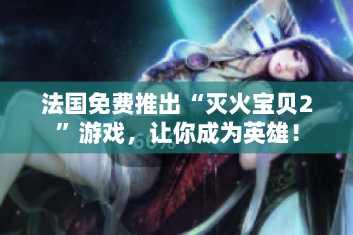 法国免费推出“灭火宝贝2”游戏，让你成为英雄！