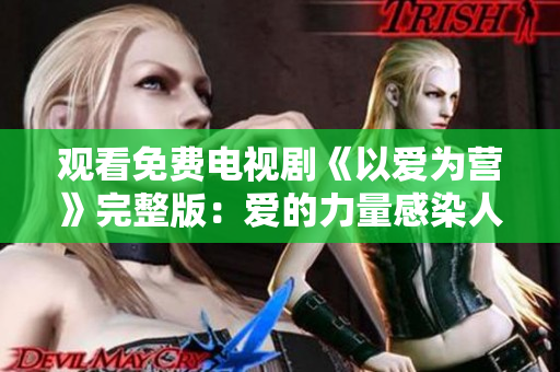 观看免费电视剧《以爱为营》完整版：爱的力量感染人心！