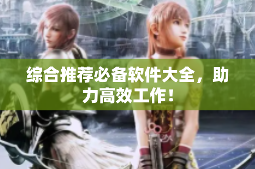 综合推荐必备软件大全，助力高效工作！