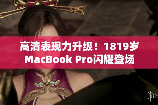 高清表现力升级！1819岁MacBook Pro闪耀登场
