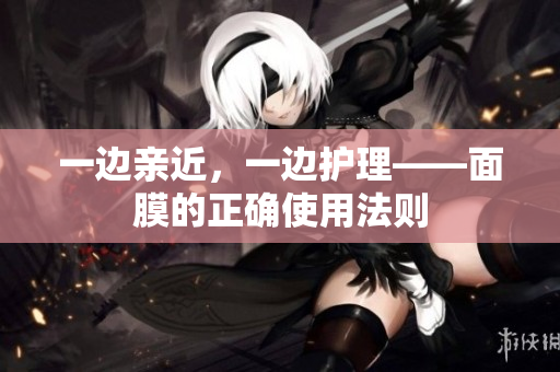 一边亲近，一边护理——面膜的正确使用法则
