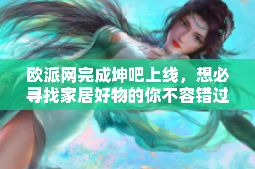 欧派网完成坤吧上线，想必寻找家居好物的你不容错过！