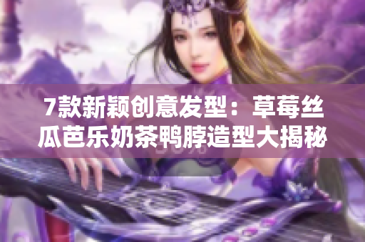 7款新颖创意发型：草莓丝瓜芭乐奶茶鸭脖造型大揭秘