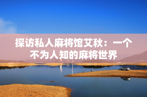 探访私人麻将馆艾秋：一个不为人知的麻将世界