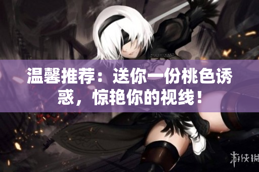 温馨推荐：送你一份桃色诱惑，惊艳你的视线！