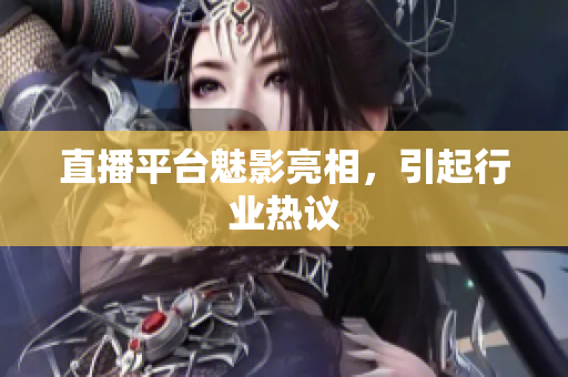 直播平台魅影亮相，引起行业热议