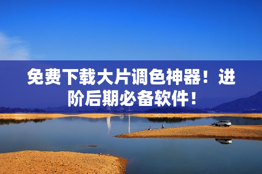 免费下载大片调色神器！进阶后期必备软件！