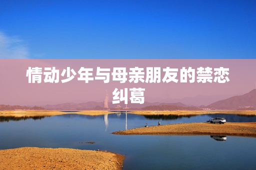 情动少年与母亲朋友的禁恋纠葛