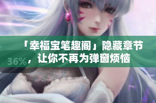 「幸福宝笔趣阁」隐藏章节，让你不再为弹窗烦恼