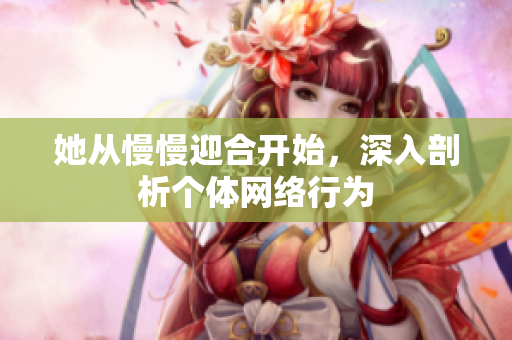 她从慢慢迎合开始，深入剖析个体网络行为