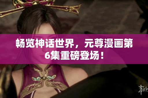 畅览神话世界，元尊漫画第6集重磅登场！