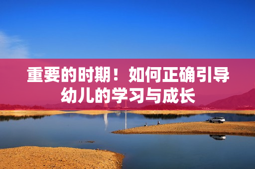 重要的时期！如何正确引导幼儿的学习与成长