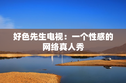 好色先生电视：一个性感的网络真人秀