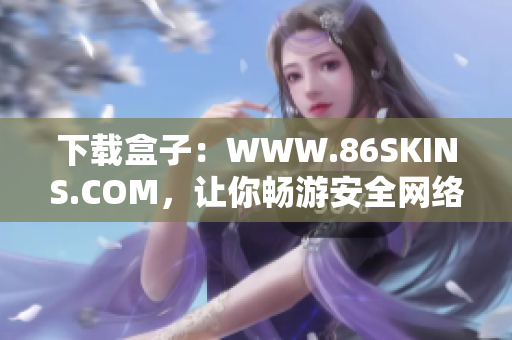 下载盒子：WWW.86SKINS.COM，让你畅游安全网络！