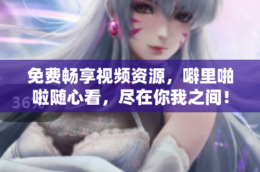 免费畅享视频资源，噼里啪啦随心看，尽在你我之间！