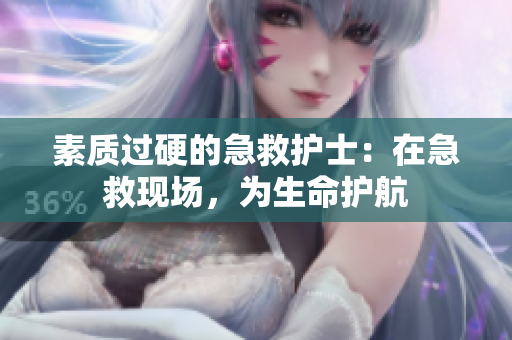素质过硬的急救护士：在急救现场，为生命护航