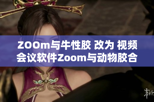 ZOOm与牛性胶 改为 视频会议软件Zoom与动物胶合作