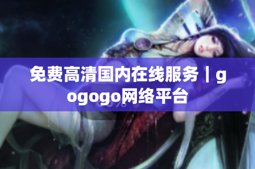 免费高清国内在线服务｜gogogo网络平台
