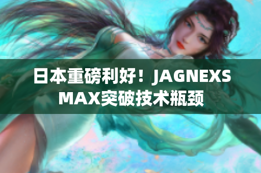 日本重磅利好！JAGNEXSMAX突破技术瓶颈