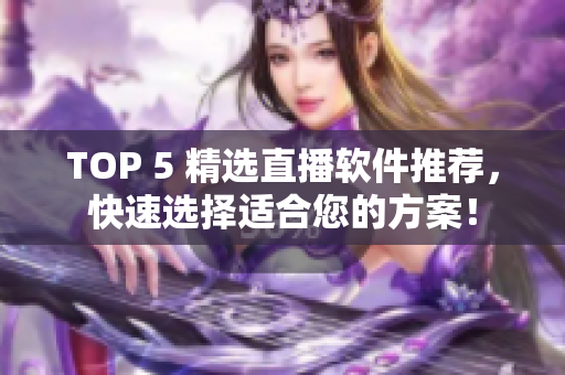 TOP 5 精选直播软件推荐，快速选择适合您的方案！