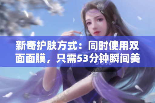 新奇护肤方式：同时使用双面面膜，只需53分钟瞬间美肌