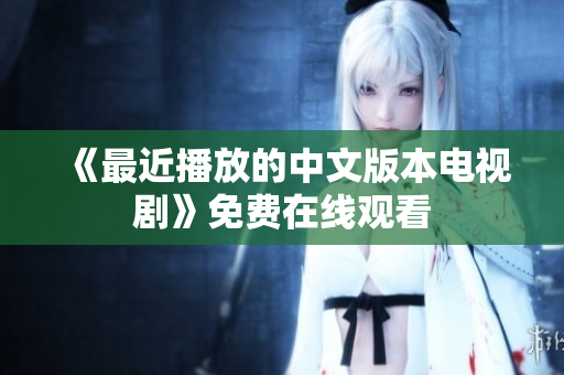 《最近播放的中文版本电视剧》免费在线观看