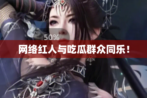 网络红人与吃瓜群众同乐！