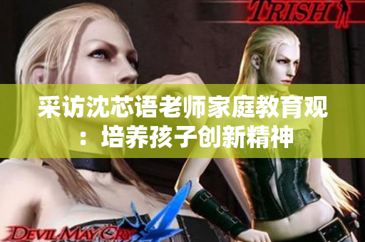 采访沈芯语老师家庭教育观：培养孩子创新精神