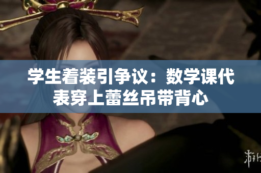 学生着装引争议：数学课代表穿上蕾丝吊带背心
