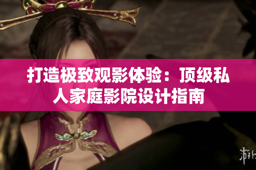 打造极致观影体验：顶级私人家庭影院设计指南