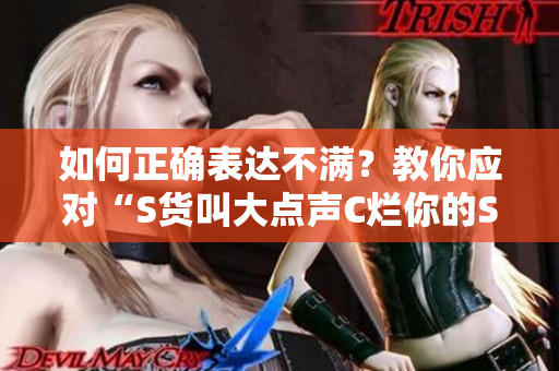 如何正确表达不满？教你应对“S货叫大点声C烂你的SB”等情况
