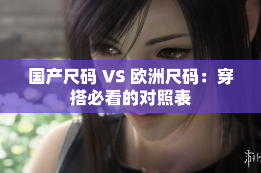 国产尺码 VS 欧洲尺码：穿搭必看的对照表