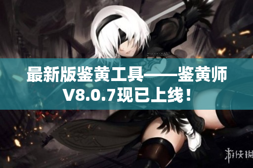 最新版鉴黄工具——鉴黄师V8.0.7现已上线！
