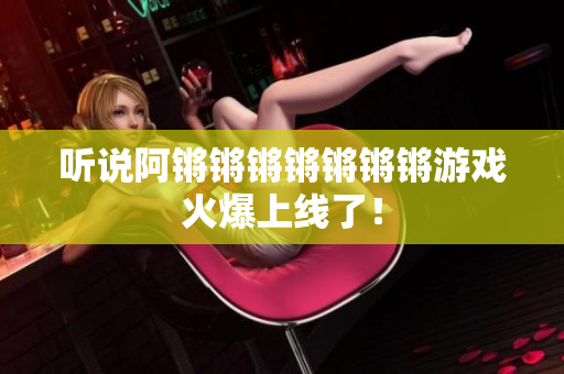 听说阿锵锵锵锵锵锵锵游戏火爆上线了！