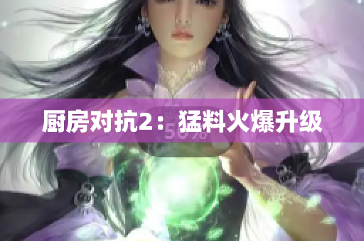 厨房对抗2：猛料火爆升级