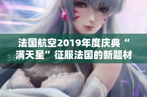 法国航空2019年度庆典“满天星”征服法国的新题材