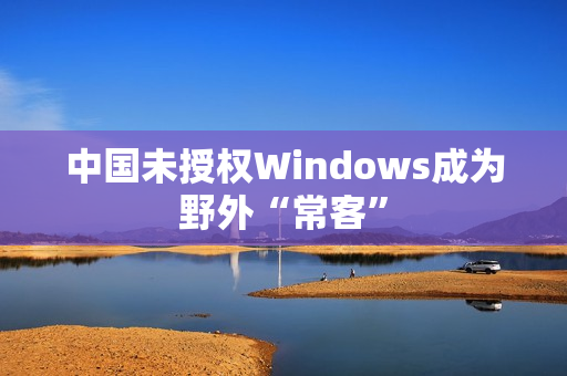 中国未授权Windows成为野外“常客”