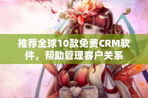 推荐全球10款免费CRM软件，帮助管理客户关系