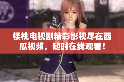 樱桃电视剧精彩影视尽在西瓜视频，随时在线观看！