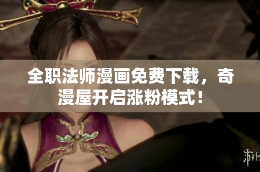 全职法师漫画免费下载，奇漫屋开启涨粉模式！