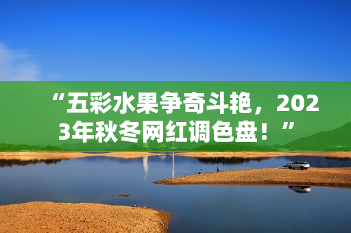 “五彩水果争奇斗艳，2023年秋冬网红调色盘！”