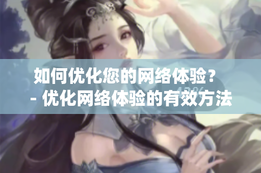 如何优化您的网络体验？ - 优化网络体验的有效方法)
