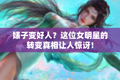 婊子变好人？这位女明星的转变真相让人惊讶！