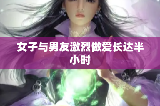 女子与男友激烈做爱长达半小时