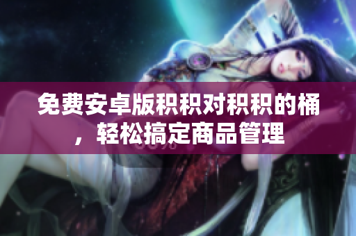 免费安卓版积积对积积的桶，轻松搞定商品管理