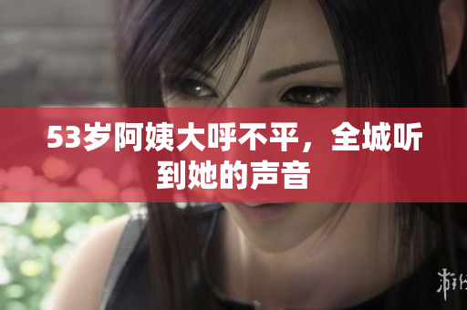 53岁阿姨大呼不平，全城听到她的声音