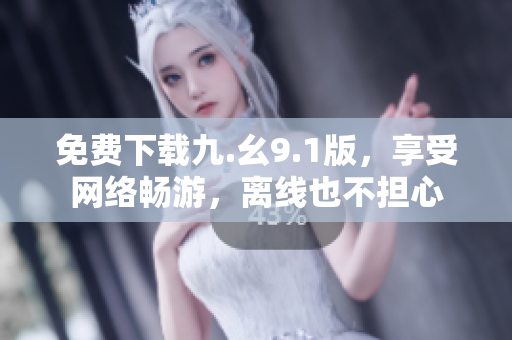 免费下载九.幺9.1版，享受网络畅游，离线也不担心