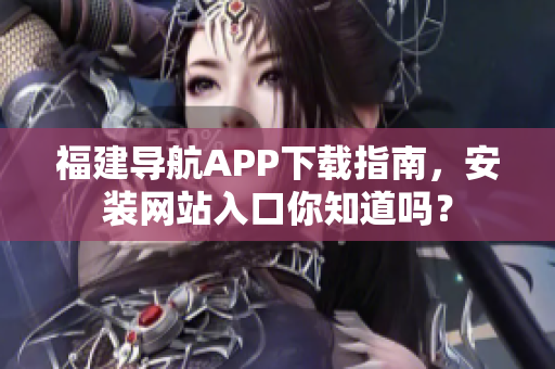 福建导航APP下载指南，安装网站入口你知道吗？