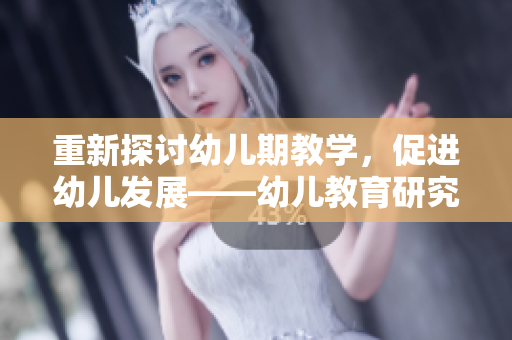 重新探讨幼儿期教学，促进幼儿发展——幼儿教育研究与实践