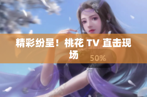 精彩纷呈！桃花 TV 直击现场